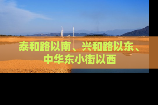 泰和路以南、兴和路以东、中华东小街以西