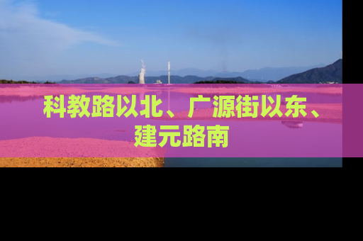 科教路以北、广源街以东、建元路南