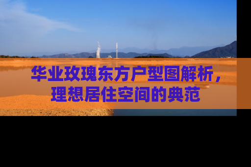 华业玫瑰东方户型图解析，理想居住空间的典范