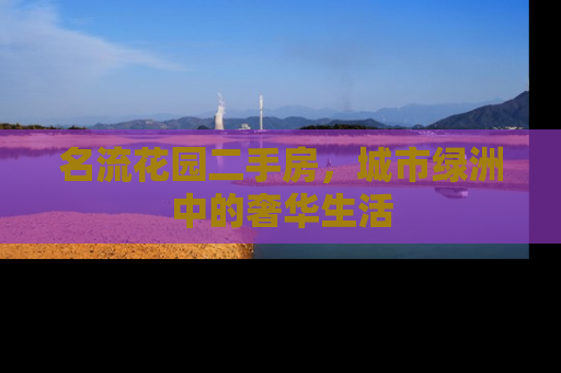 名流花园二手房，城市绿洲中的奢华生活