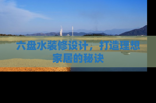 六盘水装修设计，打造理想家居的秘诀