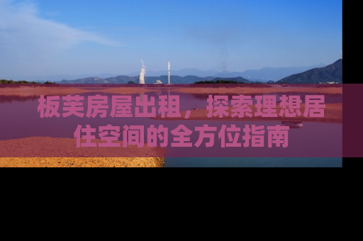 板芙房屋出租，探索理想居住空间的全方位指南