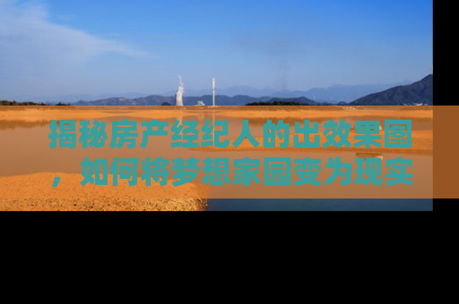 揭秘房产经纪人的出效果图，如何将梦想家园变为现实