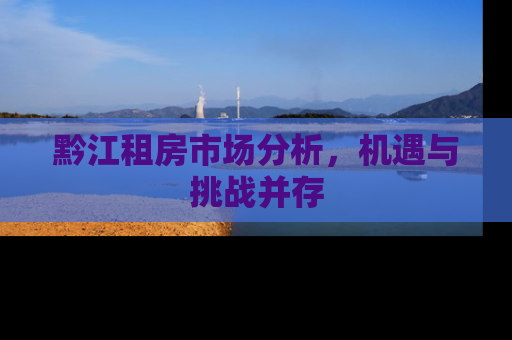 黔江租房市场分析，机遇与挑战并存
