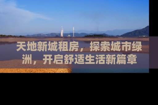 天地新城租房，探索城市绿洲，开启舒适生活新篇章