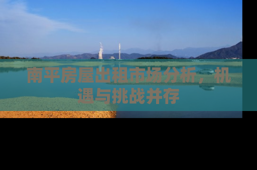 南平房屋出租市场分析，机遇与挑战并存