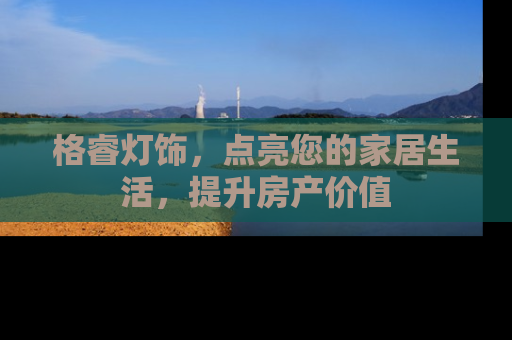 格睿灯饰，点亮您的家居生活，提升房产价值