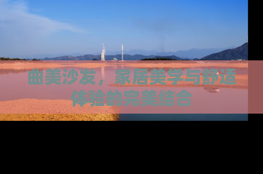 曲美沙发，家居美学与舒适体验的完美结合
