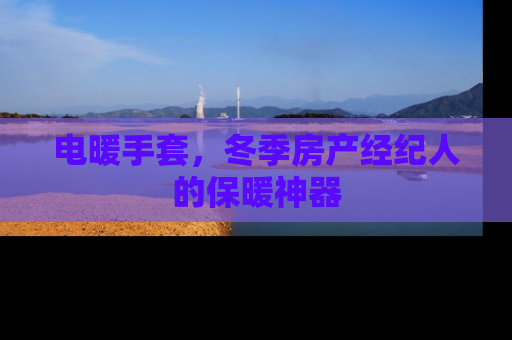 电暖手套，冬季房产经纪人的保暖神器