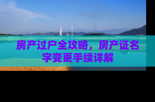 房产过户全攻略，房产证名字变更手续详解