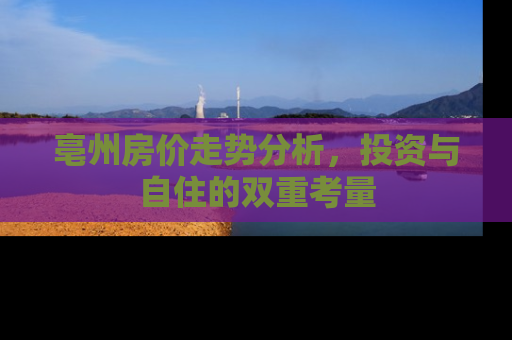 亳州房价走势分析，投资与自住的双重考量