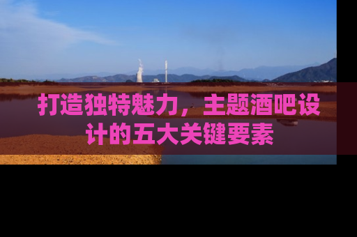 打造独特魅力，主题酒吧设计的五大关键要素