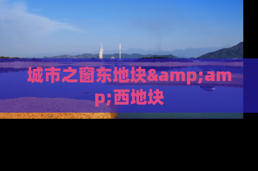 城市之窗东地块&amp;西地块
