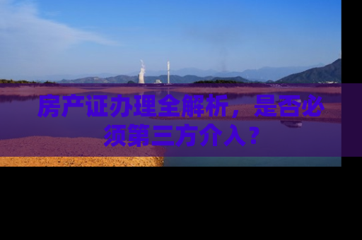 房产证办理全解析，是否必须第三方介入？