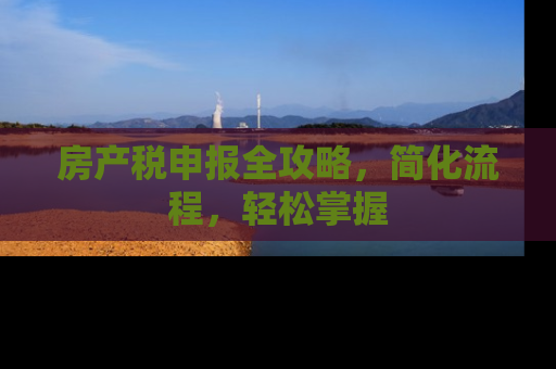 房产税申报全攻略，简化流程，轻松掌握