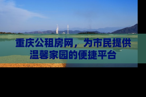 重庆公租房网，为市民提供温馨家园的便捷平台