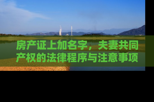 房产证上加名字，夫妻共同产权的法律程序与注意事项