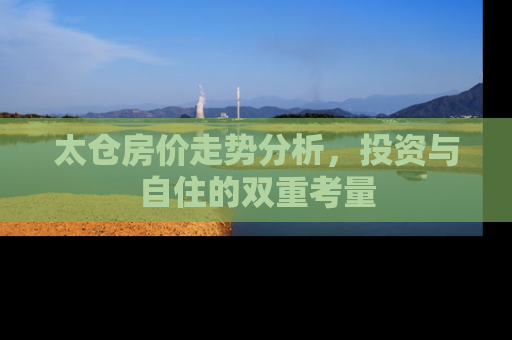 太仓房价走势分析，投资与自住的双重考量