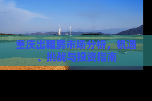 重庆出租房市场分析，机遇、挑战与投资指南