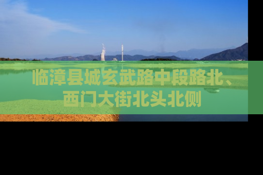 临漳县城玄武路中段路北、西门大街北头北侧