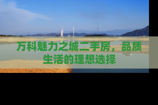 万科魅力之城二手房，品质生活的理想选择