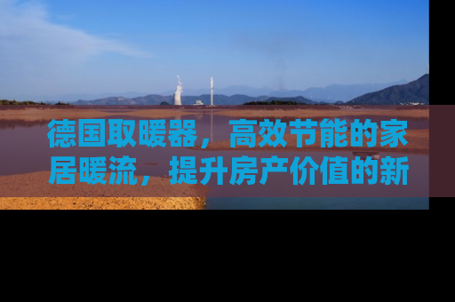 德国取暖器，高效节能的家居暖流，提升房产价值的新趋势