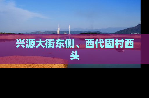 兴源大街东侧、西代固村西头