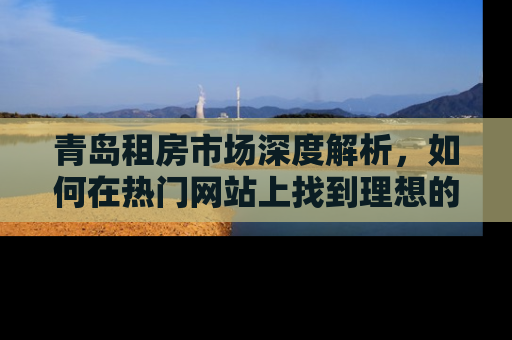 青岛租房市场深度解析，如何在热门网站上找到理想的家