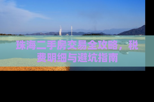 珠海二手房交易全攻略，税费明细与避坑指南