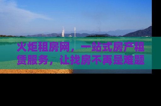 火炬租房网，一站式房产租赁服务，让找房不再是难题