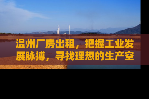 温州厂房出租，把握工业发展脉搏，寻找理想的生产空间