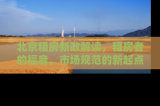 北京租房新政解读，租房者的福音，市场规范的新起点