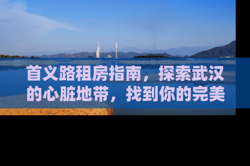 首义路租房指南，探索武汉的心脏地带，找到你的完美居所