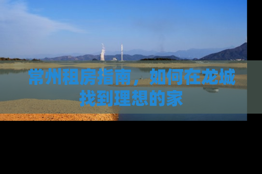 常州租房指南，如何在龙城找到理想的家