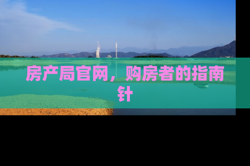 房产局官网，购房者的指南针
