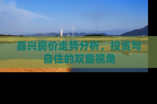 嘉兴房价走势分析，投资与自住的双重视角