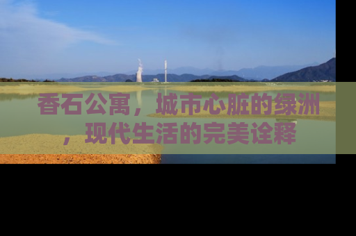 香石公寓，城市心脏的绿洲，现代生活的完美诠释