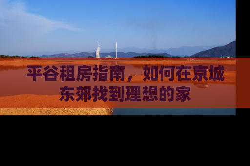 平谷租房指南，如何在京城东郊找到理想的家