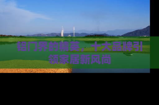 铝门界的精英，十大品牌引领家居新风尚