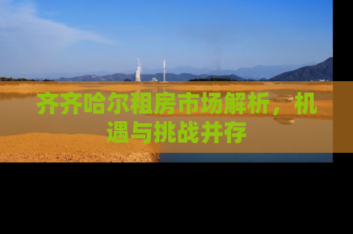 齐齐哈尔租房市场解析，机遇与挑战并存