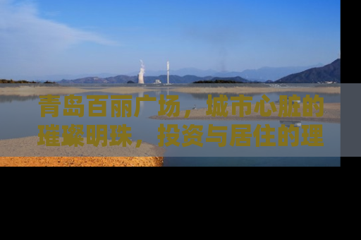 青岛百丽广场，城市心脏的璀璨明珠，投资与居住的理想选择