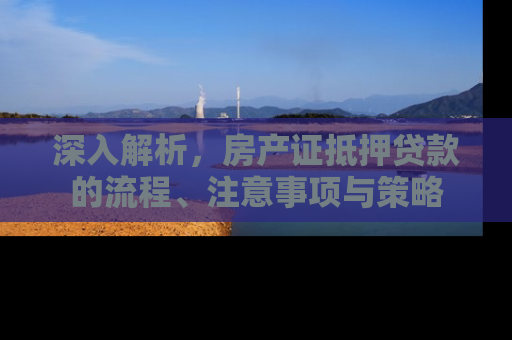 深入解析，房产证抵押贷款的流程、注意事项与策略