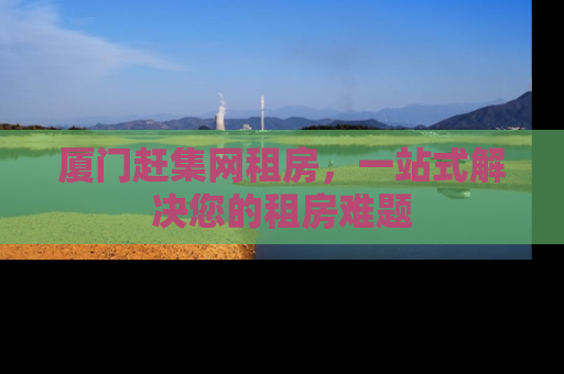 厦门赶集网租房，一站式解决您的租房难题