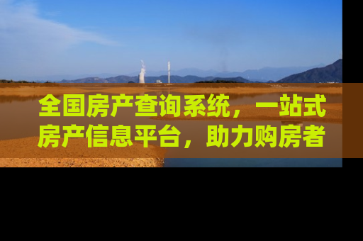 全国房产查询系统，一站式房产信息平台，助力购房者精准决策