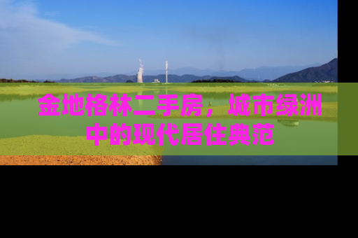 金地格林二手房，城市绿洲中的现代居住典范