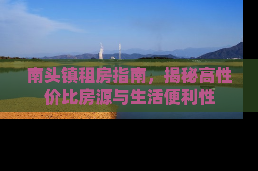 南头镇租房指南，揭秘高性价比房源与生活便利性