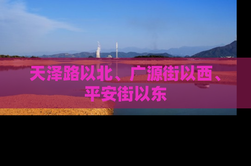 天泽路以北、广源街以西、平安街以东
