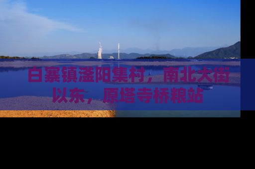 白寨镇滏阳集村，南北大街以东，原塔寺桥粮站