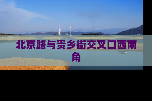 北京路与贵乡街交叉口西南角