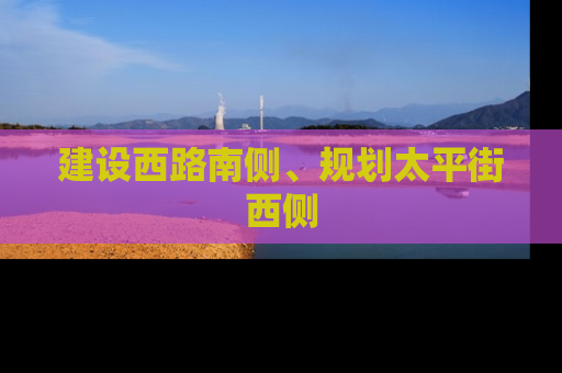 建设西路南侧、规划太平街西侧